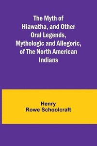 bokomslag The Myth of Hiawatha, and Other Oral Legends, Mythologic and Allegoric, of the North American Indians