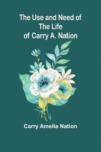 bokomslag The Use and Need of the Life of Carry A. Nation