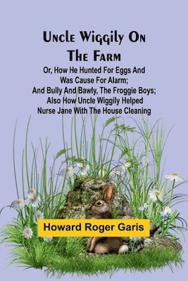 Uncle Wiggily on the Farm; Or, How he hunted for eggs and was cause for alarm; and Bully and Bawly, the froggie boys; also how Uncle Wiggily helped nurse Jane with the house cleaning 1