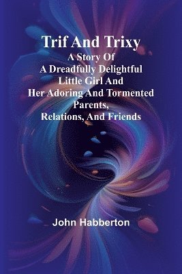 bokomslag Trif and Trixy A story of a dreadfully delightful little girl and her adoring and tormented parents, relations, and friends