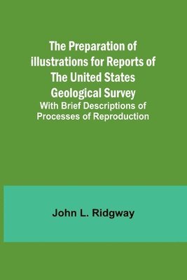 bokomslag The Preparation of Illustrations for Reports of the United States Geological Survey; With Brief Descriptions of Processes of Reproduction