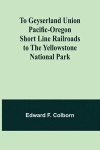 bokomslag To Geyserland Union Pacific-Oregon Short Line Railroads to the Yellowstone National Park
