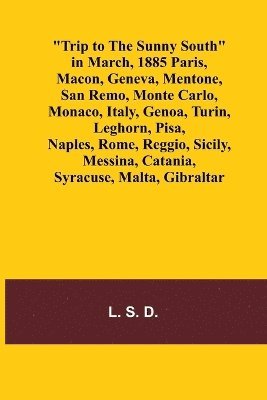 Trip to the Sunny South in March, 1885 Paris, Macon, Geneva, Mentone, San Remo, Monte Carlo, Monaco, Italy, Genoa, Turin, Leghorn, Pisa, Naples, Rome, Reggio, Sicily, Messina, Catania, Syracuse, 1