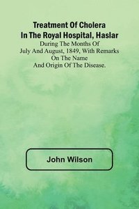 bokomslag Treatment of Cholera in the Royal Hospital, Haslar During the months of July and August, 1849, with remarks on the name and origin of the disease.