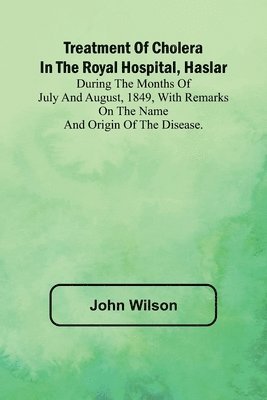 bokomslag Treatment of Cholera in the Royal Hospital, Haslar During the months of July and August, 1849, with remarks on the name and origin of the disease.