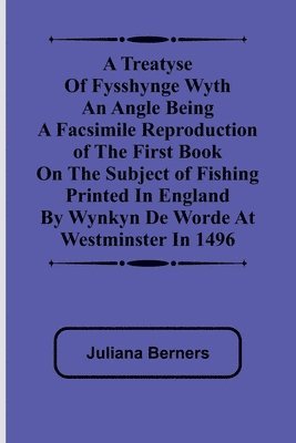 bokomslag A Treatyse of Fysshynge wyth an Angle Being a facsimile reproduction of the first book on the subject of fishing printed in England by Wynkyn de Worde at Westminster in 1496