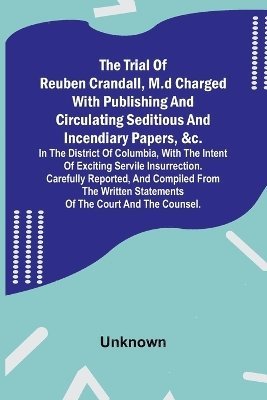 The Trial of Reuben Crandall, M.D Charged with Publishing and Circulating Seditious and Incendiary Papers, &c. in the District of Columbia, with the Intent of Exciting Servile Insurrection. Carefully 1