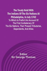 bokomslag The Treaty Held with the Indians of the Six Nations at Philadelphia, in July 1742 To which is Prefix'd an Account of the first Confederacy of the Six Nations, their present Tributaries, Dependents,