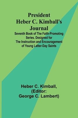 President Heber C. Kimball's Journal; Seventh Book of the Faith-Promoting Series. Designed for the Instruction and Encouragement of Young Latter-day Saints 1