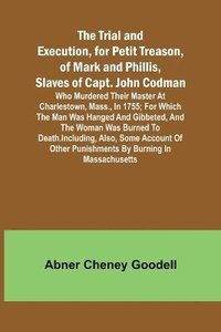 bokomslag The Trial and Execution, for Petit Treason, of Mark and Phillis, Slaves of Capt. John CodmanWho Murdered Their Master at Charlestown, Mass., in 1755; for Which the Man Was Hanged and Gibbeted, and