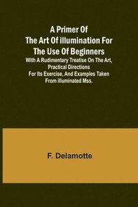 bokomslag A Primer of the Art of Illumination for the Use of Beginners; With a rudimentary treatise on the art, practical directions for its exercise, and examp