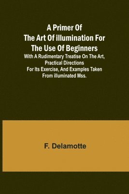 bokomslag A Primer of the Art of Illumination for the Use of Beginners; With a rudimentary treatise on the art, practical directions for its exercise, and examples taken from illuminated mss.