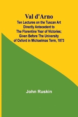 bokomslag Val d'Arno; Ten Lectures on the Tuscan Art Directly Antecedent to the Florentine Year of Victories; Given Before the University of Oxford in Michaelmas Term, 1873