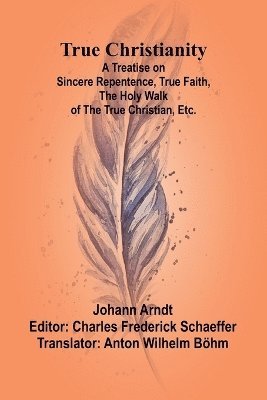 True Christianity A Treatise on Sincere Repentence, True Faith, the Holy Walk of the True Christian, Etc. 1