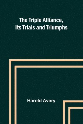 The Triple Alliance, Its Trials and Triumphs 1