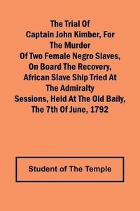 bokomslag The Trial of Captain John Kimber, for the Murder of Two Female Negro Slaves, on Board the Recovery, African Slave Ship Tried at the Admiralty Sessions, Held at the Old Baily, the 7th of June, 1792