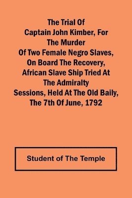 bokomslag The Trial of Captain John Kimber, for the Murder of Two Female Negro Slaves, on Board the Recovery, African Slave Ship Tried at the Admiralty Sessions, Held at the Old Baily, the 7th of June, 1792