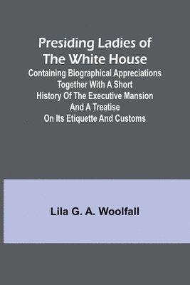 bokomslag Presiding Ladies of the White House; Containing biographical appreciations together with a short history of the Executive mansion and a treatise on its etiquette and customs