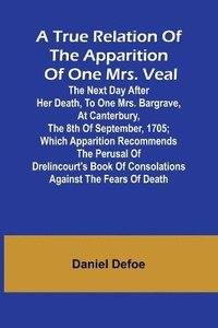 bokomslag A True Relation of the Apparition of one Mrs. Veal The Next Day after Her Death, to one Mrs. Bargrave, at Canterbury, the 8th of September, 1705; which Apparition Recommends the Perusal of