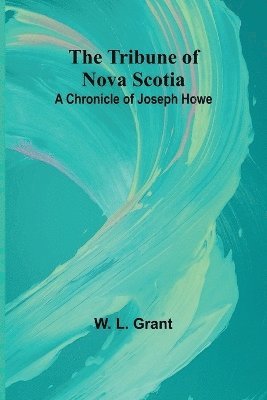 The Tribune of Nova Scotia A Chronicle of Joseph Howe 1