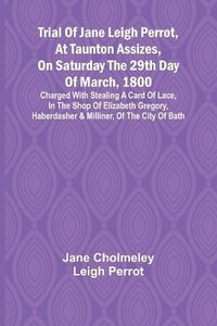 bokomslag Trial of Jane Leigh Perrot, at Taunton Assizes, on Saturday the 29th day of March, 1800; charged with stealing a card of lace, in the shop of Elizabeth Gregory, haberdasher & milliner, of the city of