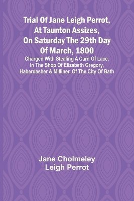 bokomslag Trial of Jane Leigh Perrot, at Taunton Assizes, on Saturday the 29th day of March, 1800; charged with stealing a card of lace, in the shop of Elizabeth Gregory, haberdasher & milliner, of the city of