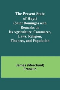 bokomslag The Present State of Hayti (Saint Domingo) with Remarks on its Agriculture, Commerce, Laws, Religion, Finances, and Population