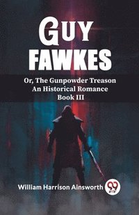 bokomslag Guy Fawkes Or, The Gunpowder Treason An Historical Romance Book lll