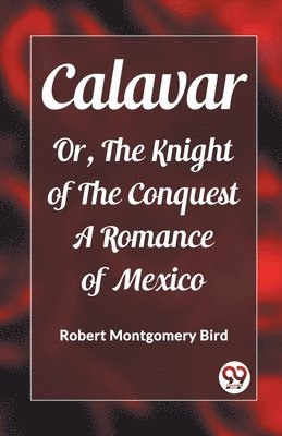 Calavar Or, The Knight of The Conquest A Romance of Mexico 1