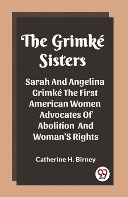 The Grimke Sisters Sarah And Angelina Grimke The First American Women Advocates Of Abolition And Woman'S Rights 1