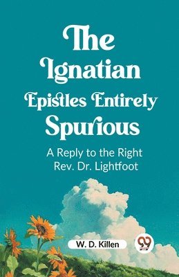 The Ignatian Epistles Entirely SpuriousA Reply to the Right Rev. Dr. Lightfoot (Edition2023) 1