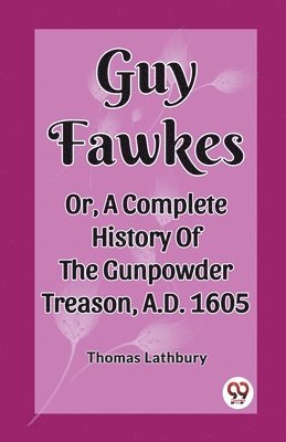 Guy Fawkes Or, A Complete History Of The Gunpowder Treason, A.D. 1605 1