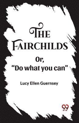 The Fairchilds Or,&quot;Do what you can&quot; 1