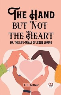 bokomslag The Hand but Not the Heart Or, The Life-Trials of Jessie Loring