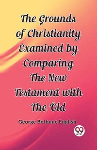 bokomslag The Grounds of Christianity Examined by Comparing The New Testament with the Old