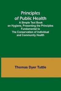 bokomslag Principles of Public Health; A Simple Text Book on Hygiene, Presenting the Principles Fundamental to the Conservation of Individual and Community Health