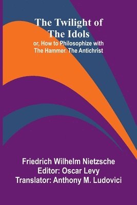 bokomslag The Twilight of the Idols; or, How to Philosophize with the Hammer. The Antichrist