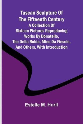 bokomslag Tuscan Sculpture of the Fifteenth Century A Collection of Sixteen Pictures Reproducing Works by Donatello, the Della Robia, Mino da Fiesole, and Others, with Introduction