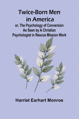 Twice-born Men in America or, The Psychology of Conversion as Seen by a Christian Psychologist in Rescue Mission Work 1