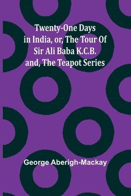 bokomslag Twenty-One Days in India, or, the Tour Of Sir Ali Baba K.C.B.; and, the Teapot Series