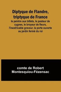 bokomslag Diptyque de Flandre, triptyque de France; le peintre aux billets, le pasteur de cygnes, le broyeur de fleurs, l'inextricable graveur, la porte ouverte au jardin ferm du roi