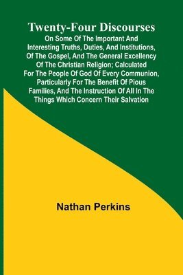 Twenty-four Discourses On Some of the Important and Interesting Truths, Duties, and Institutions, of the Gospel, and the General Excellency of the Christian Religion; Calculated for the People of God 1