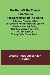 bokomslag The Unity of the Church Essential to the Conversion of the World; A Sermon, Preached Before the Directors and Friends of the London Missionary Society, During Their Anniversary in May, 1846, in the