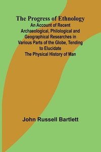 bokomslag The Progress of Ethnology; An Account of Recent Archaeological, Philological and Geographical Researches in Various Parts of the Globe, Tending to Elu