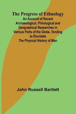 The Progress of Ethnology; An Account of Recent Archaeological, Philological and Geographical Researches in Various Parts of the Globe, Tending to Elu 1