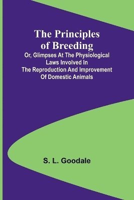 bokomslag The Principles of Breeding; or, Glimpses at the Physiological Laws involved in the Reproduction and Improvement of Domestic Animals