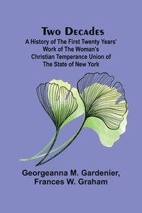 bokomslag Two Decades A History of the First Twenty Years' Work of the Woman's Christian Temperance Union of the State of New York