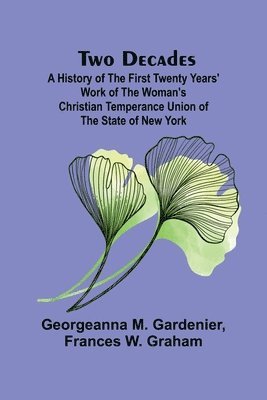 Two Decades A History of the First Twenty Years' Work of the Woman's Christian Temperance Union of the State of New York 1