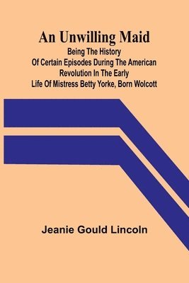 bokomslag An Unwilling Maid; Being the History of Certain Episodes during the American Revolution in the Early Life of Mistress Betty Yorke, born Wolcott