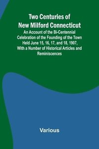 bokomslag Two Centuries of New Milford Connecticut An Account of the Bi-Centennial Celebration of the Founding of the Town Held June 15, 16, 17, and 18, 1907, With a Number of Historical Articles and